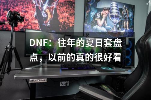 DNF：往年的夏日套盘点，以前的真的很好看-第1张-游戏相关-泓泰