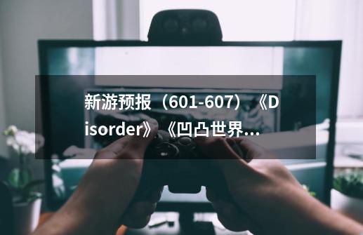 新游预报（6.9-21.07）《Disorder》《凹凸世界》能否突出重围？-第1张-游戏相关-泓泰