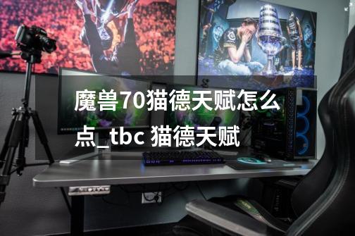 魔兽7.0猫德天赋怎么点_tbc 猫德天赋-第1张-游戏相关-泓泰