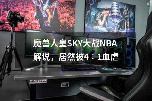 魔兽人皇SKY大战NBA解说，居然被4∶1血虐-第1张-游戏相关-泓泰