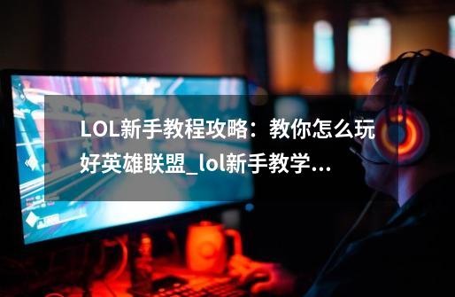 LOL新手教程攻略：教你怎么玩好英雄联盟_lol新手教学什么时候改的-第1张-游戏相关-泓泰