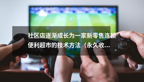 社区店逐渐成长为一家新零售连锁便利超市的技术方法（永久收藏）-第1张-游戏相关-泓泰