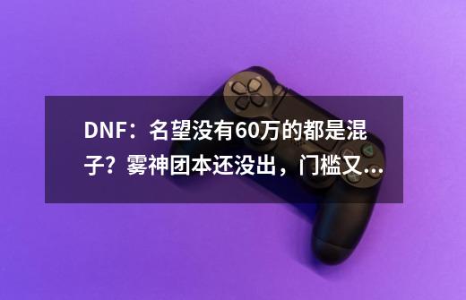 DNF：名望没有6.0万的都是混子？雾神团本还没出，门槛又引起热议-第1张-游戏相关-泓泰