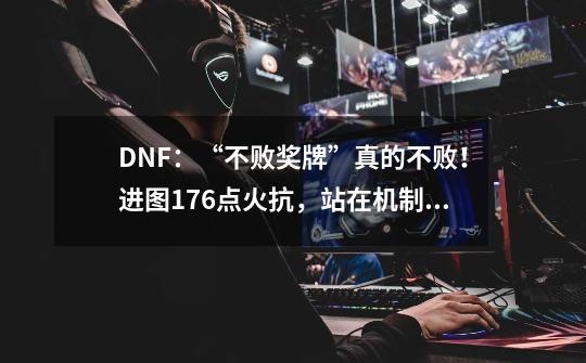 DNF：“不败奖牌”真的不败！进图176点火抗，站在机制里洗澡-第1张-游戏相关-泓泰