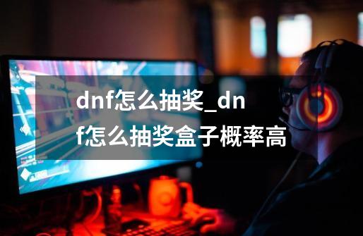 dnf怎么抽奖_dnf怎么抽奖盒子概率高-第1张-游戏相关-泓泰