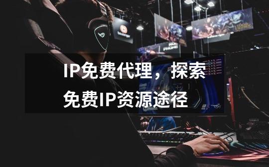 IP免费代理，探索免费IP资源途径-第1张-游戏相关-泓泰