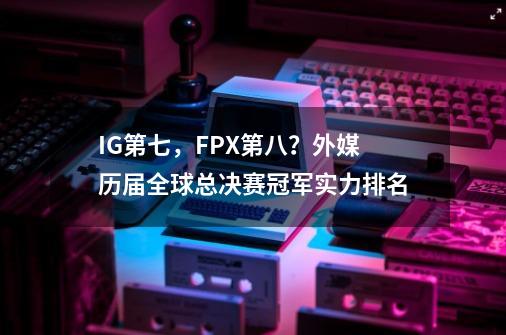 IG第七，FPX第八？外媒历届全球总决赛冠军实力排名-第1张-游戏相关-泓泰