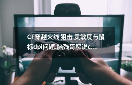 CF穿越火线 狙击 灵敏度与鼠标dpi问题,脑残哥解说cf攻略-第1张-游戏相关-泓泰