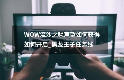 WOW流沙之鳞声望如何获得如何开启_黑龙王子任务线-第1张-游戏相关-泓泰