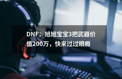 DNF：旭旭宝宝3把武器价值200万，快来过过眼瘾-第1张-游戏相关-泓泰