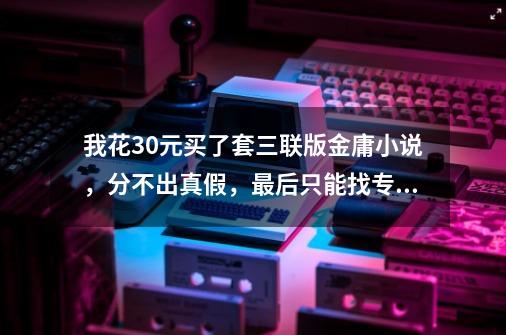 我花30元买了套三联版金庸小说，分不出真假，最后只能找专家鉴定-第1张-游戏相关-泓泰