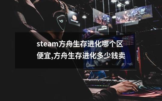 steam方舟生存进化哪个区便宜,方舟生存进化多少钱卖-第1张-游戏相关-泓泰