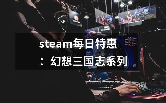 steam每日特惠：幻想三国志系列-第1张-游戏相关-泓泰