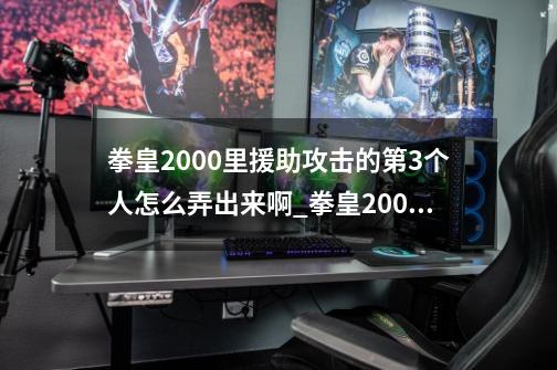 拳皇2000里援助攻击的第3个人怎么弄出来啊_拳皇2000援助-第1张-游戏相关-泓泰