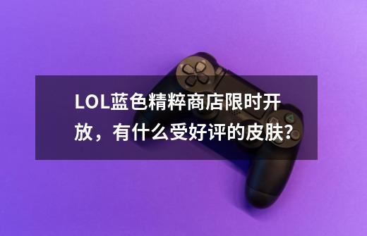 LOL蓝色精粹商店限时开放，有什么受好评的皮肤？-第1张-游戏相关-泓泰