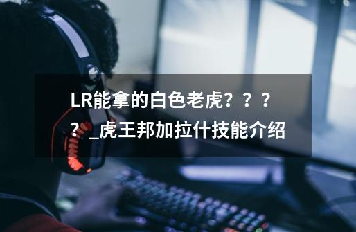 LR能拿的白色老虎？？？？_虎王邦加拉什技能介绍-第1张-游戏相关-泓泰