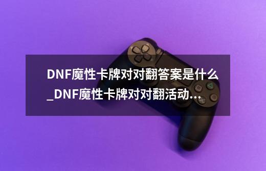 DNF魔性卡牌对对翻答案是什么_DNF魔性卡牌对对翻活动内容是什么-第1张-游戏相关-泓泰