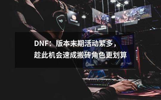 DNF：版本末期活动繁多，趁此机会速成搬砖角色更划算-第1张-游戏相关-泓泰