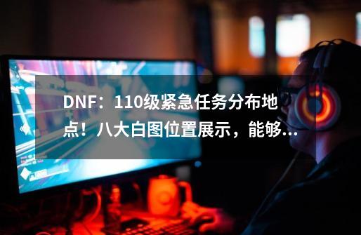 DNF：110级紧急任务分布地点！八大白图位置展示，能够少走弯路-第1张-游戏相关-泓泰