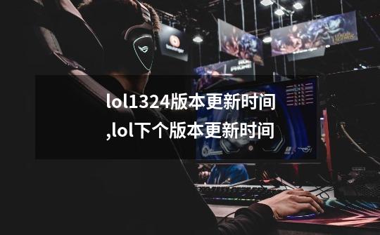 lol13.24版本更新时间,lol下个版本更新时间-第1张-游戏相关-泓泰