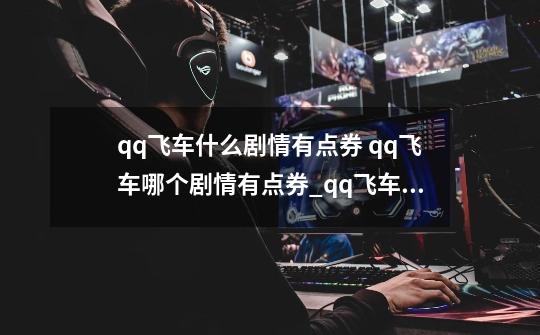 qq飞车什么剧情有点券 qq飞车哪个剧情有点券_qq飞车剧情2023电脑版-第1张-游戏相关-泓泰