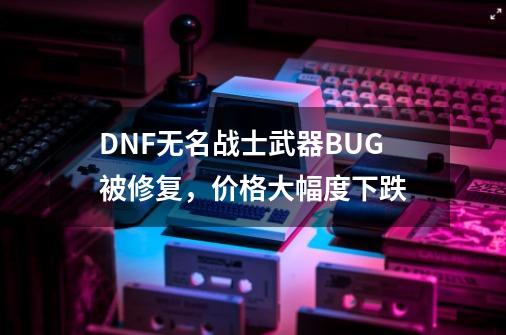 DNF无名战士武器BUG被修复，价格大幅度下跌-第1张-游戏相关-泓泰