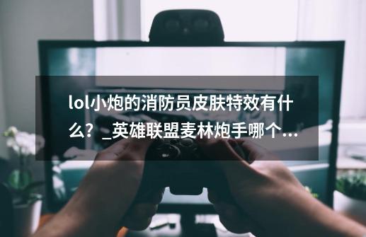 lol小炮的消防员皮肤特效有什么？_英雄联盟麦林炮手哪个皮肤好用-第1张-游戏相关-泓泰