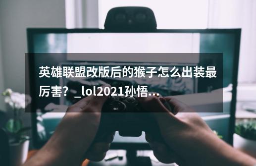 英雄联盟改版后的猴子怎么出装最厉害？_lol2021孙悟空出装-第1张-游戏相关-泓泰