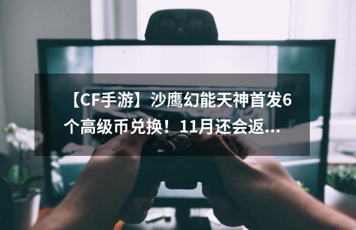 【CF手游】沙鹰幻能天神首发6个高级币兑换！11月还会返场！-第1张-游戏相关-泓泰