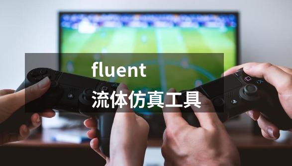 fluent 流体仿真工具-第1张-游戏相关-泓泰