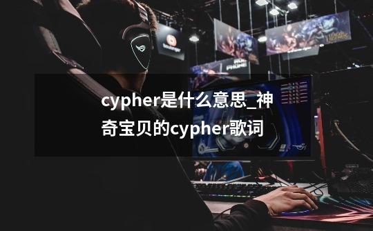 cypher是什么意思_神奇宝贝的cypher歌词-第1张-游戏相关-泓泰