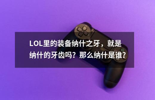 LOL里的装备纳什之牙，就是纳什的牙齿吗？那么纳什是谁？-第1张-游戏相关-泓泰