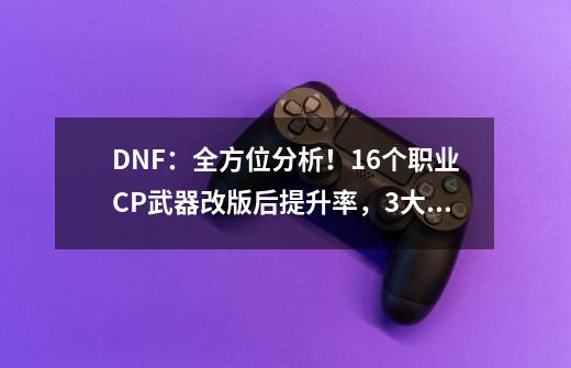 DNF：全方位分析！16个职业CP武器改版后提升率，3大职业成赢家-第1张-游戏相关-泓泰