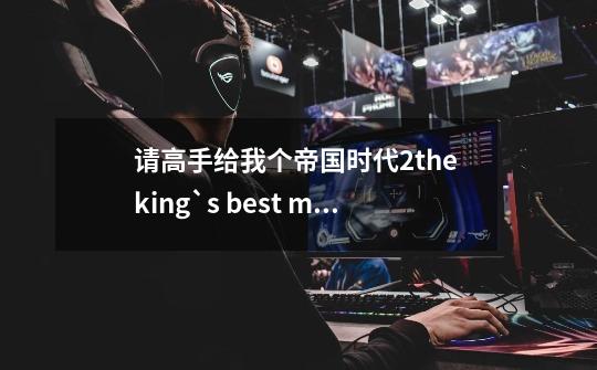 请高手给我个帝国时代2the king`s best man全五关攻略_帝国2高清版攻略-第1张-游戏相关-泓泰