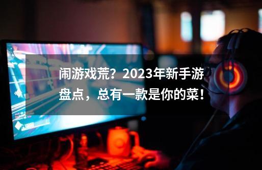 闹游戏荒？2023年新手游盘点，总有一款是你的菜！-第1张-游戏相关-泓泰