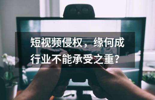 短视频侵权，缘何成行业不能承受之重？-第1张-游戏相关-泓泰