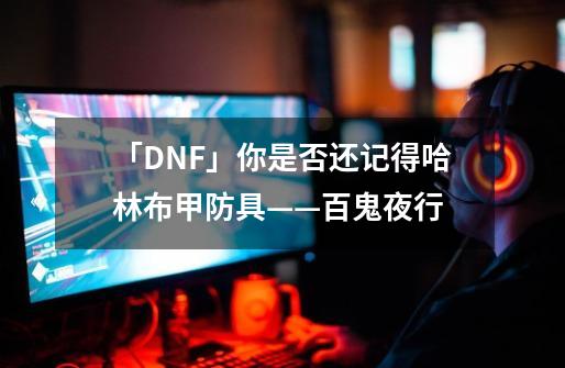 「DNF」你是否还记得哈林布甲防具——百鬼夜行-第1张-游戏相关-泓泰