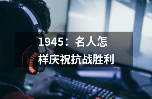 1945：名人怎样庆祝抗战胜利-第1张-游戏相关-泓泰