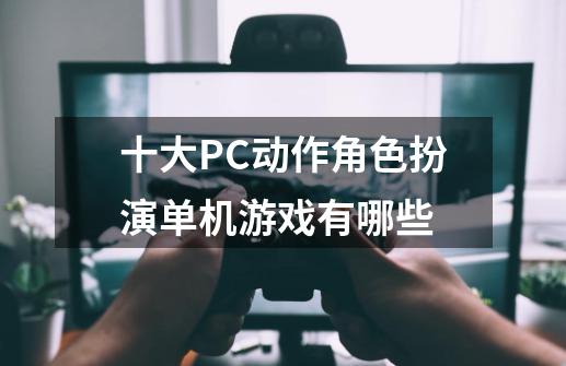 十大PC动作角色扮演单机游戏有哪些-第1张-游戏相关-泓泰