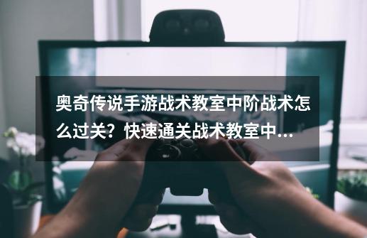 奥奇传说手游战术教室中阶战术怎么过关？快速通关战术教室中阶战术攻略-第1张-游戏相关-泓泰