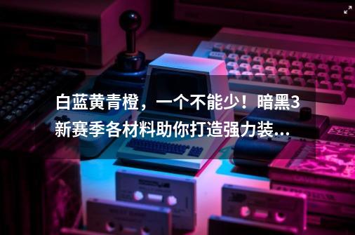 白蓝黄青橙，一个不能少！暗黑3新赛季各材料助你打造强力装备-第1张-游戏相关-泓泰