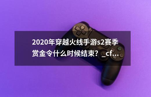 2020年穿越火线手游s2赛季赏金令什么时候结束？_cfms2赏金令2024爆料-第1张-游戏相关-泓泰