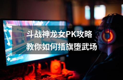 斗战神龙女PK攻略 教你如何插旗堕武场-第1张-游戏相关-泓泰