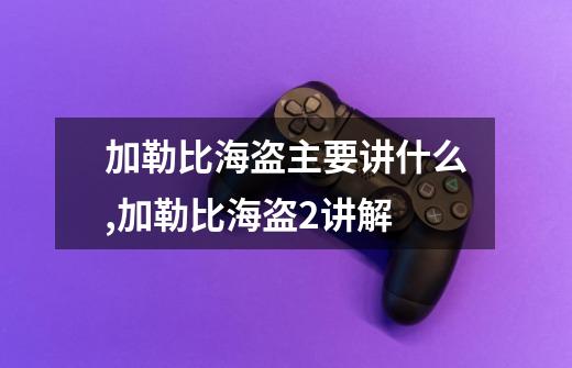 加勒比海盗主要讲什么,加勒比海盗2讲解-第1张-游戏相关-泓泰