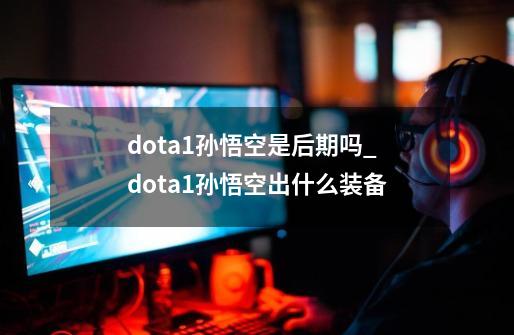 dota1孙悟空是后期吗_dota1孙悟空出什么装备-第1张-游戏相关-泓泰