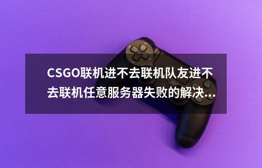 CSGO联机进不去/联机队友进不去/联机任意服务器失败的解决方法-第1张-游戏相关-泓泰