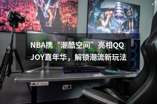 NBA携“潮酷空间”亮相QQJOY嘉年华，解锁潮流新玩法-第1张-游戏相关-泓泰