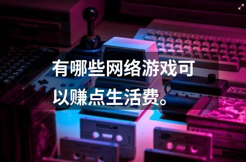 有哪些网络游戏可以赚点生活费。-第1张-游戏相关-泓泰