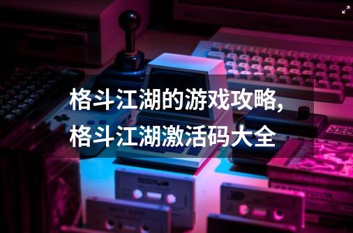 格斗江湖的游戏攻略,格斗江湖激活码大全-第1张-游戏相关-泓泰