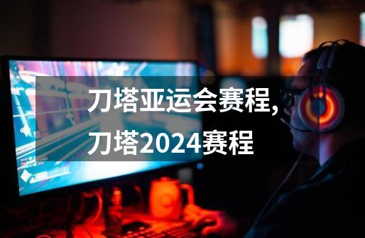 刀塔亚运会赛程,刀塔2024赛程-第1张-游戏相关-泓泰